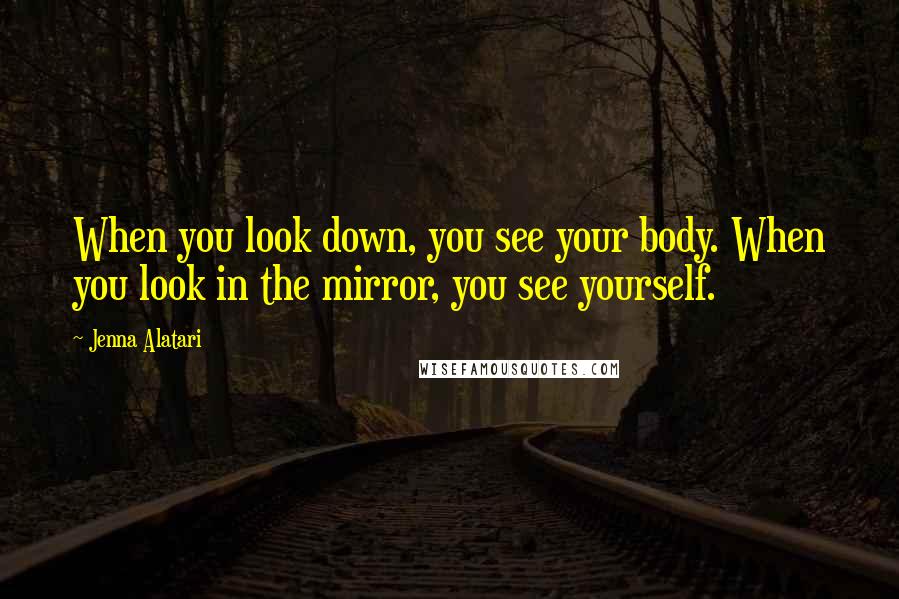 Jenna Alatari Quotes: When you look down, you see your body. When you look in the mirror, you see yourself.