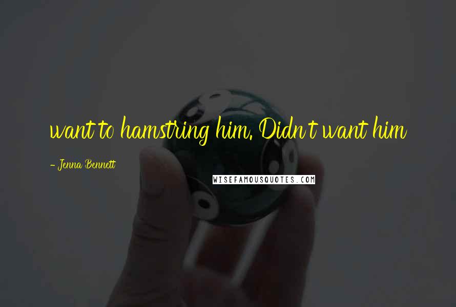Jenna Bennett Quotes: want to hamstring him. Didn't want him
