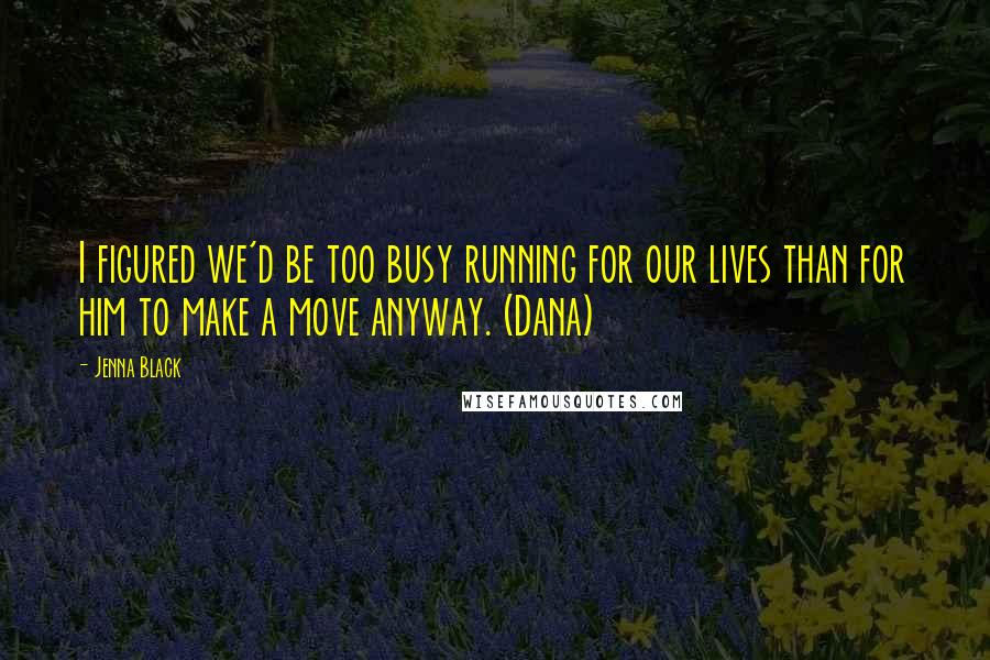 Jenna Black Quotes: I figured we'd be too busy running for our lives than for him to make a move anyway. (Dana)