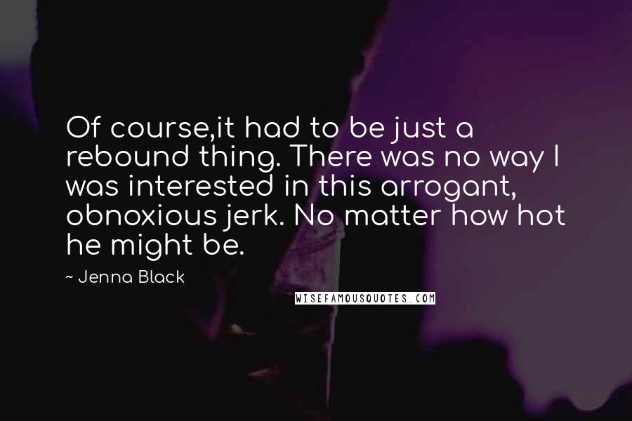 Jenna Black Quotes: Of course,it had to be just a rebound thing. There was no way I was interested in this arrogant, obnoxious jerk. No matter how hot he might be.