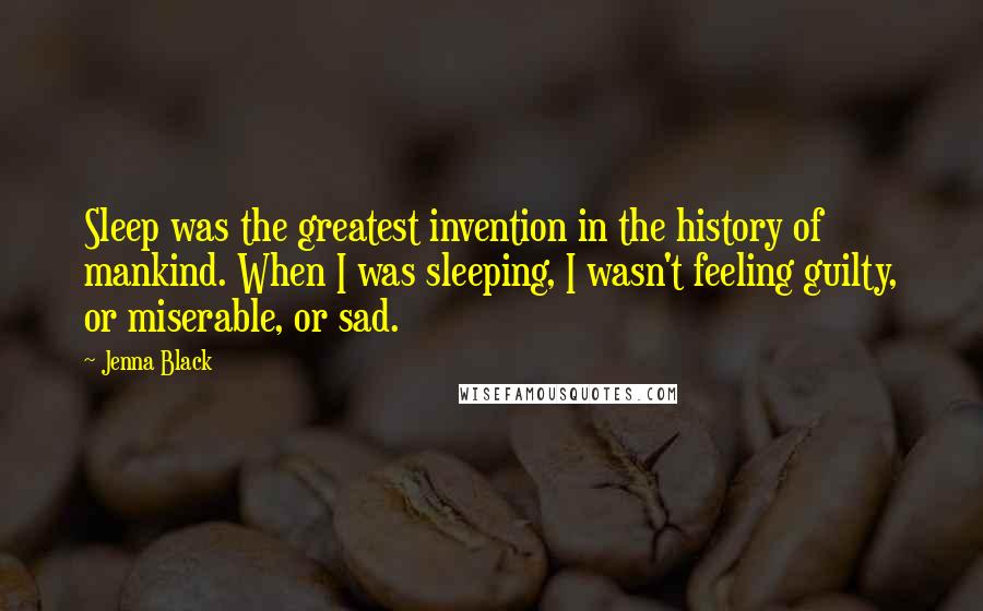 Jenna Black Quotes: Sleep was the greatest invention in the history of mankind. When I was sleeping, I wasn't feeling guilty, or miserable, or sad.