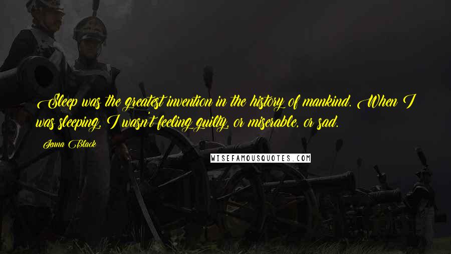 Jenna Black Quotes: Sleep was the greatest invention in the history of mankind. When I was sleeping, I wasn't feeling guilty, or miserable, or sad.
