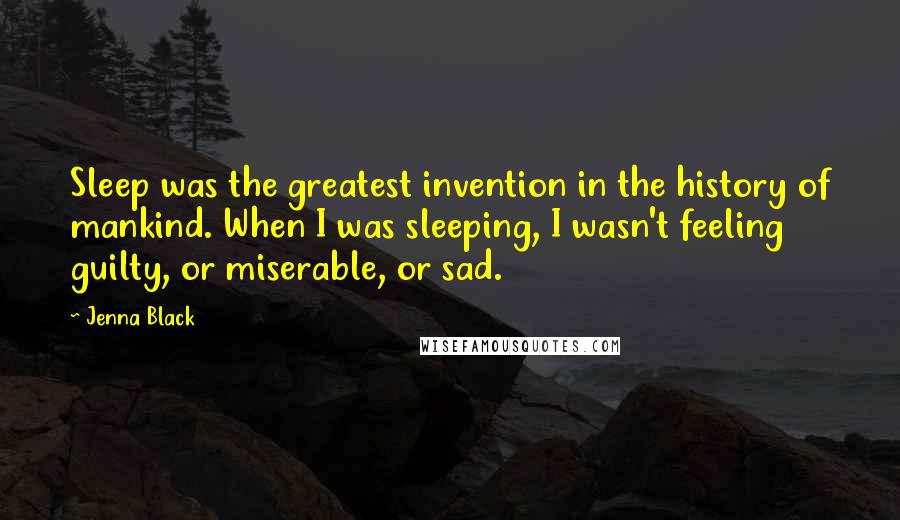 Jenna Black Quotes: Sleep was the greatest invention in the history of mankind. When I was sleeping, I wasn't feeling guilty, or miserable, or sad.