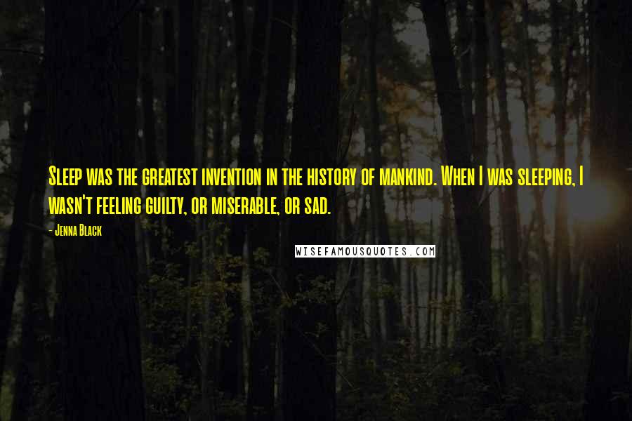 Jenna Black Quotes: Sleep was the greatest invention in the history of mankind. When I was sleeping, I wasn't feeling guilty, or miserable, or sad.