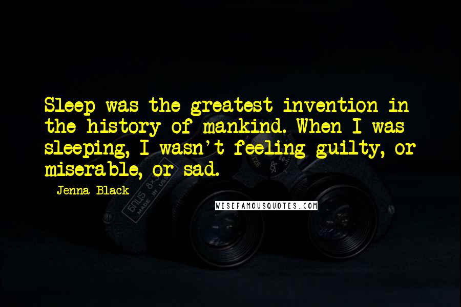 Jenna Black Quotes: Sleep was the greatest invention in the history of mankind. When I was sleeping, I wasn't feeling guilty, or miserable, or sad.
