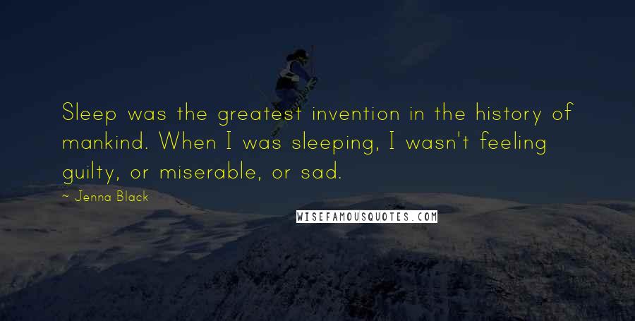 Jenna Black Quotes: Sleep was the greatest invention in the history of mankind. When I was sleeping, I wasn't feeling guilty, or miserable, or sad.