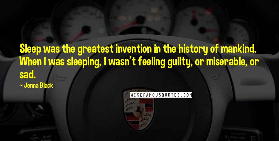 Jenna Black Quotes: Sleep was the greatest invention in the history of mankind. When I was sleeping, I wasn't feeling guilty, or miserable, or sad.