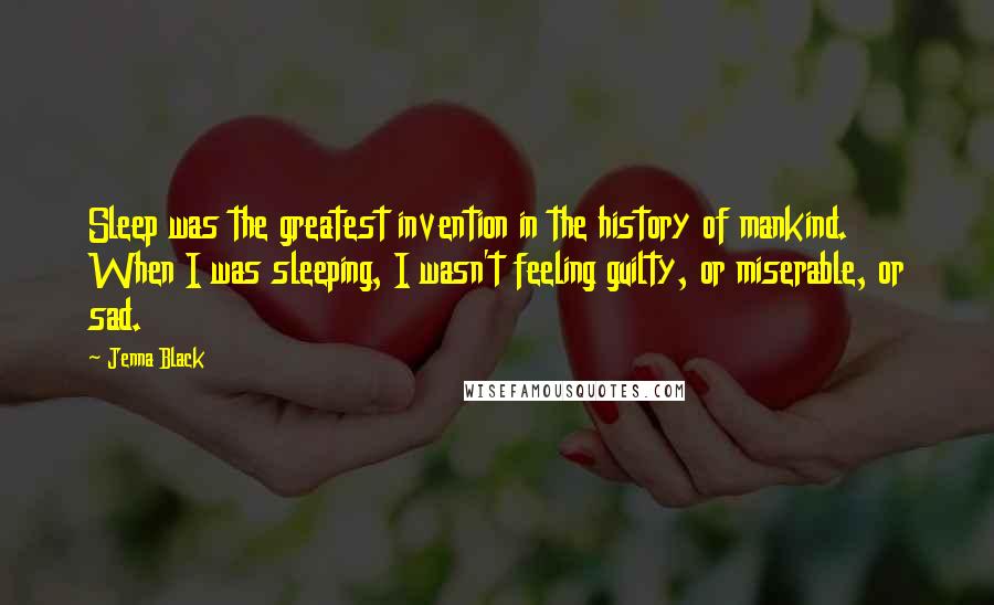 Jenna Black Quotes: Sleep was the greatest invention in the history of mankind. When I was sleeping, I wasn't feeling guilty, or miserable, or sad.