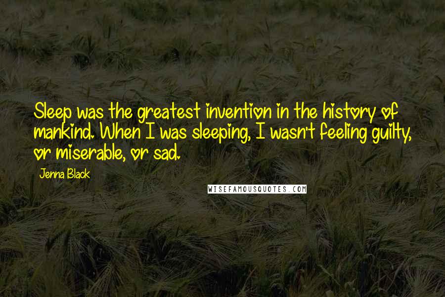 Jenna Black Quotes: Sleep was the greatest invention in the history of mankind. When I was sleeping, I wasn't feeling guilty, or miserable, or sad.