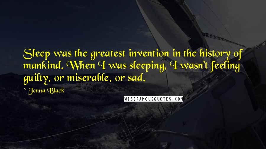 Jenna Black Quotes: Sleep was the greatest invention in the history of mankind. When I was sleeping, I wasn't feeling guilty, or miserable, or sad.