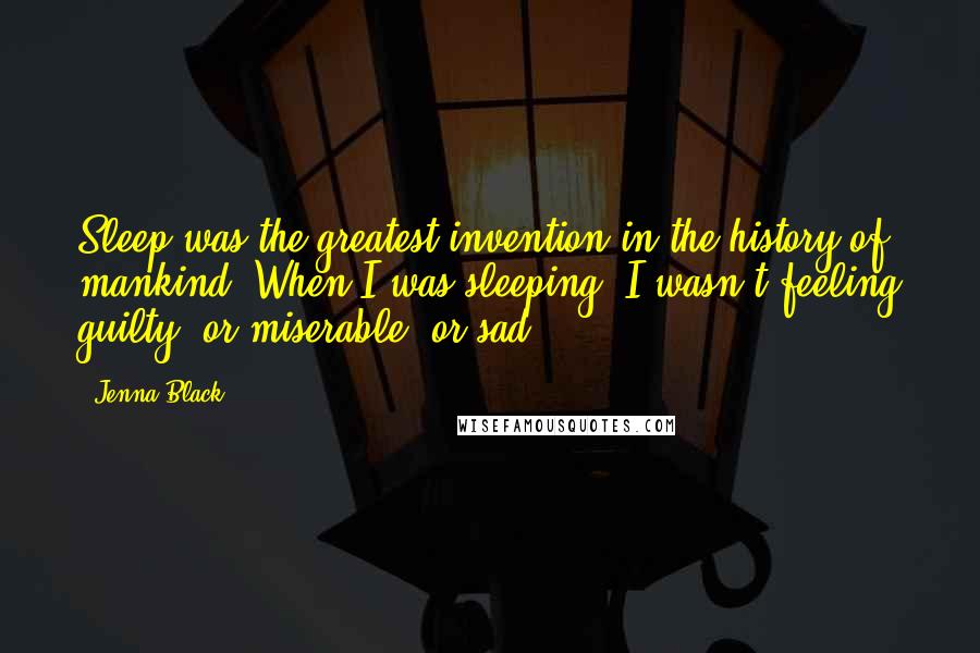 Jenna Black Quotes: Sleep was the greatest invention in the history of mankind. When I was sleeping, I wasn't feeling guilty, or miserable, or sad.