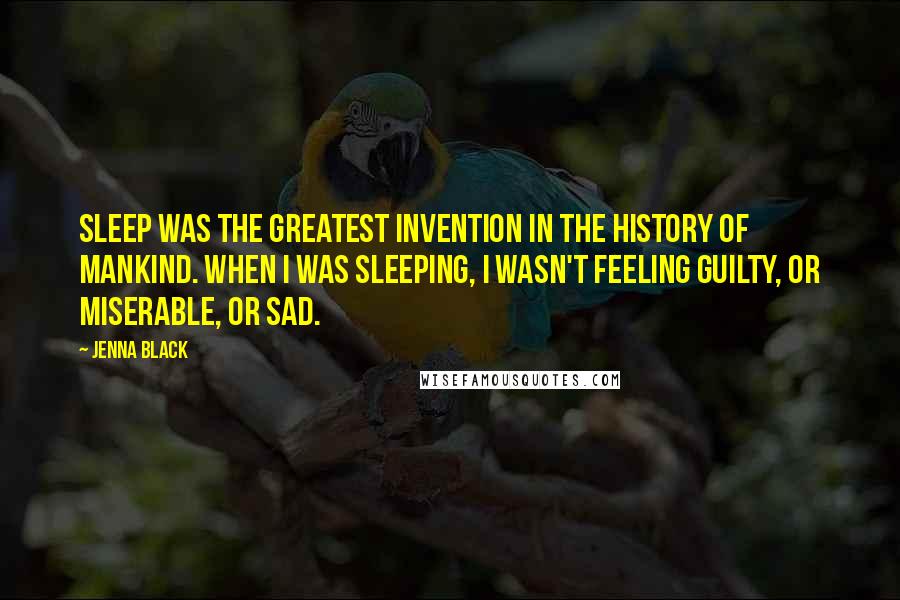 Jenna Black Quotes: Sleep was the greatest invention in the history of mankind. When I was sleeping, I wasn't feeling guilty, or miserable, or sad.