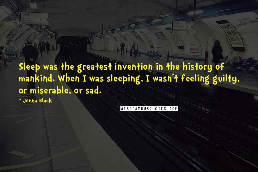 Jenna Black Quotes: Sleep was the greatest invention in the history of mankind. When I was sleeping, I wasn't feeling guilty, or miserable, or sad.