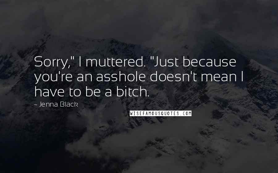 Jenna Black Quotes: Sorry," I muttered. "Just because you're an asshole doesn't mean I have to be a bitch.