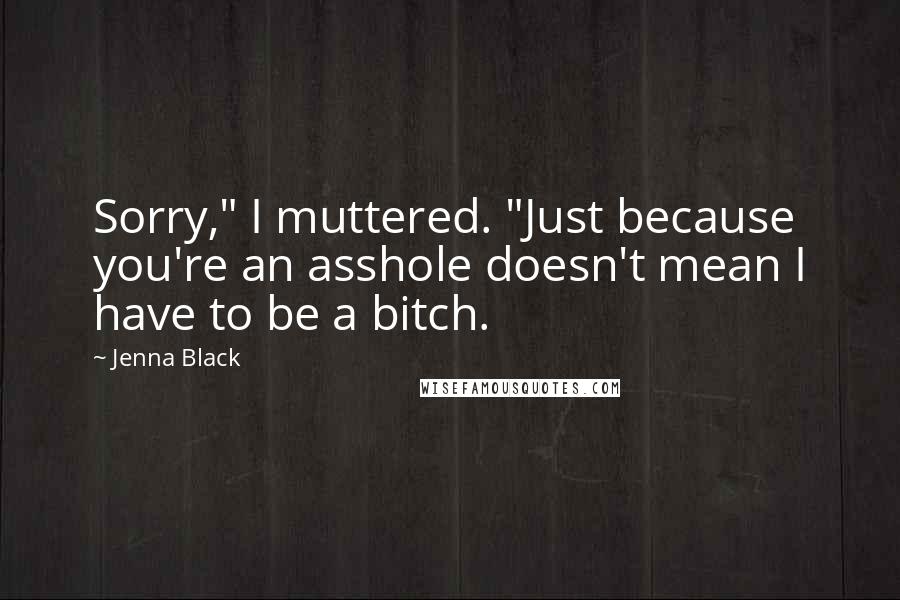 Jenna Black Quotes: Sorry," I muttered. "Just because you're an asshole doesn't mean I have to be a bitch.