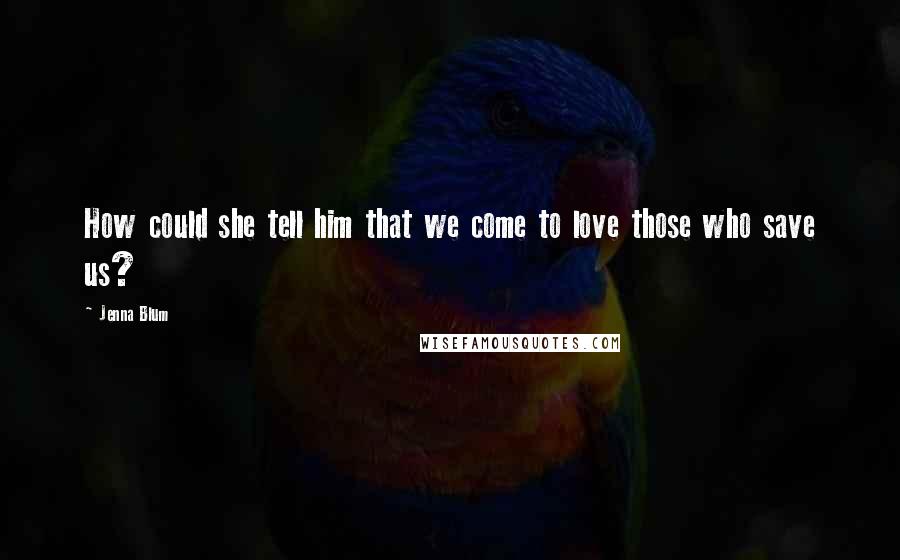 Jenna Blum Quotes: How could she tell him that we come to love those who save us?