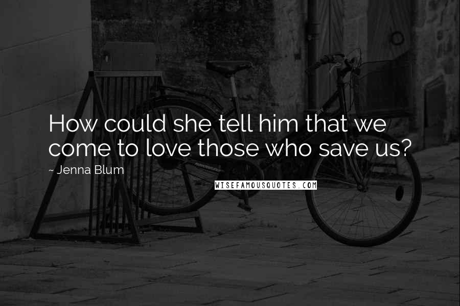 Jenna Blum Quotes: How could she tell him that we come to love those who save us?