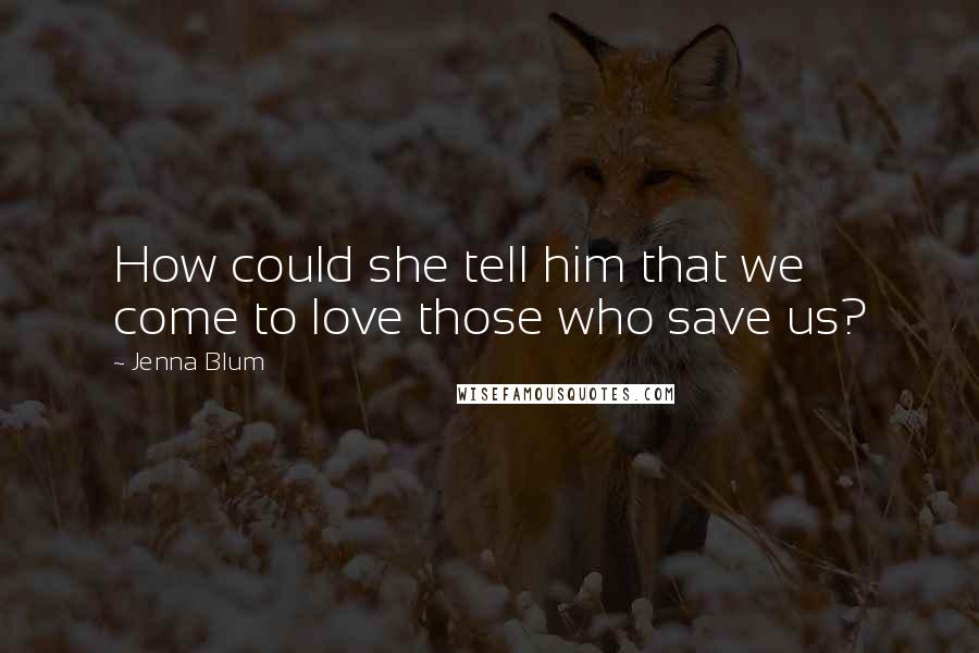 Jenna Blum Quotes: How could she tell him that we come to love those who save us?