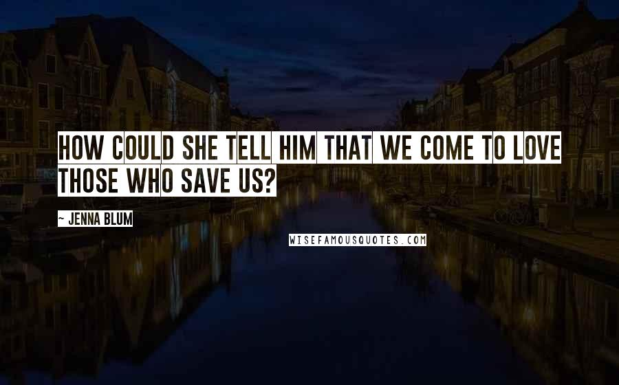 Jenna Blum Quotes: How could she tell him that we come to love those who save us?