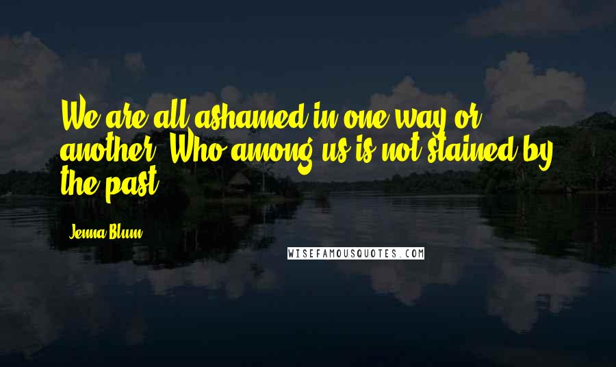 Jenna Blum Quotes: We are all ashamed in one way or another. Who among us is not stained by the past?