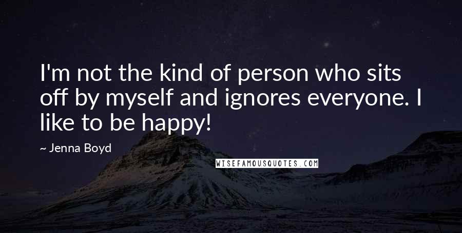 Jenna Boyd Quotes: I'm not the kind of person who sits off by myself and ignores everyone. I like to be happy!