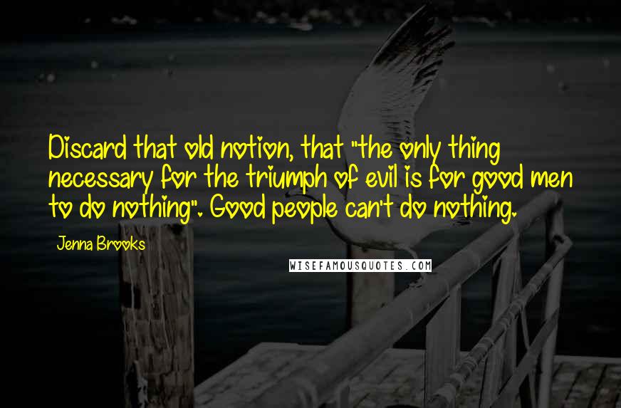 Jenna Brooks Quotes: Discard that old notion, that "the only thing necessary for the triumph of evil is for good men to do nothing". Good people can't do nothing.