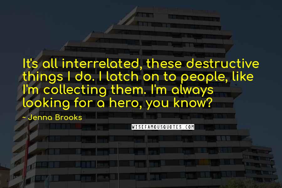 Jenna Brooks Quotes: It's all interrelated, these destructive things I do. I latch on to people, like I'm collecting them. I'm always looking for a hero, you know?