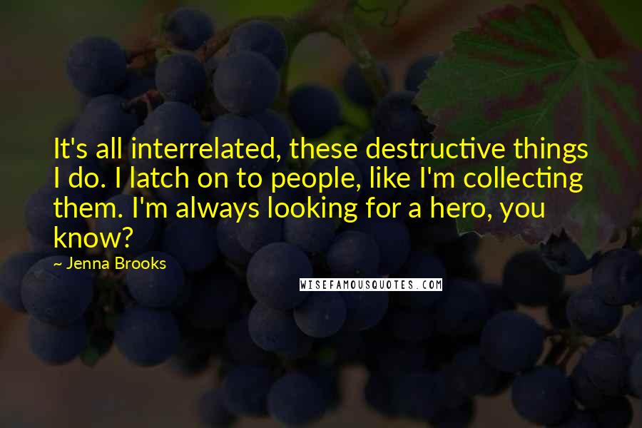 Jenna Brooks Quotes: It's all interrelated, these destructive things I do. I latch on to people, like I'm collecting them. I'm always looking for a hero, you know?