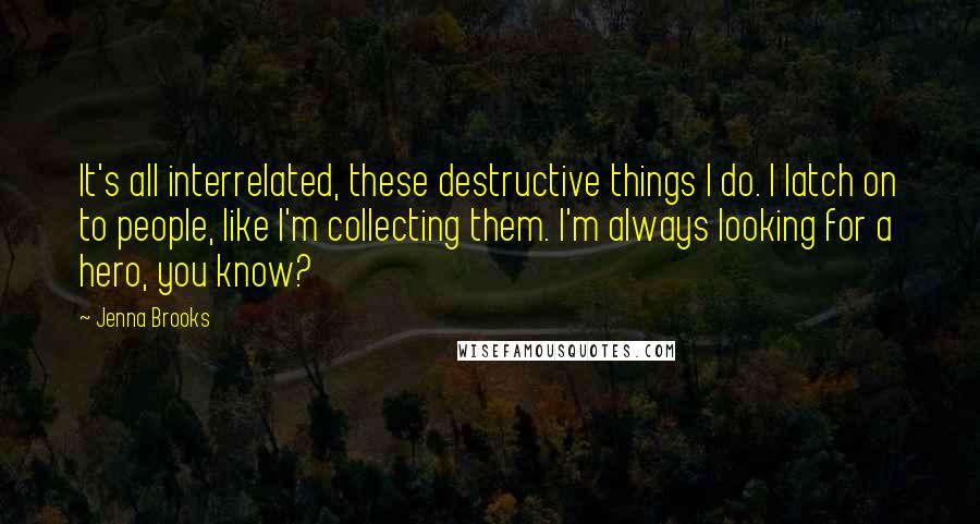 Jenna Brooks Quotes: It's all interrelated, these destructive things I do. I latch on to people, like I'm collecting them. I'm always looking for a hero, you know?