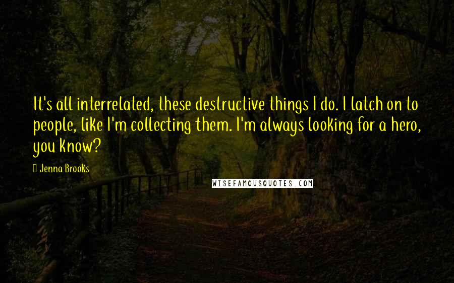 Jenna Brooks Quotes: It's all interrelated, these destructive things I do. I latch on to people, like I'm collecting them. I'm always looking for a hero, you know?