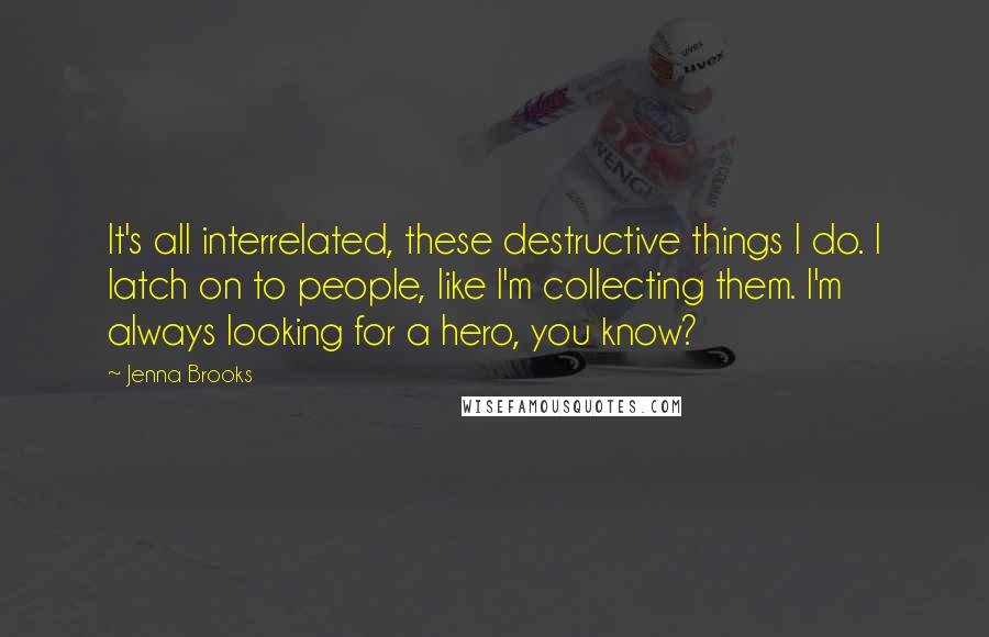 Jenna Brooks Quotes: It's all interrelated, these destructive things I do. I latch on to people, like I'm collecting them. I'm always looking for a hero, you know?