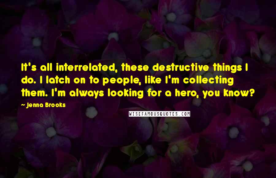 Jenna Brooks Quotes: It's all interrelated, these destructive things I do. I latch on to people, like I'm collecting them. I'm always looking for a hero, you know?