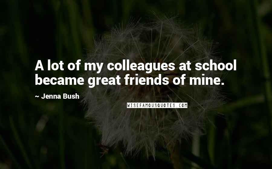 Jenna Bush Quotes: A lot of my colleagues at school became great friends of mine.