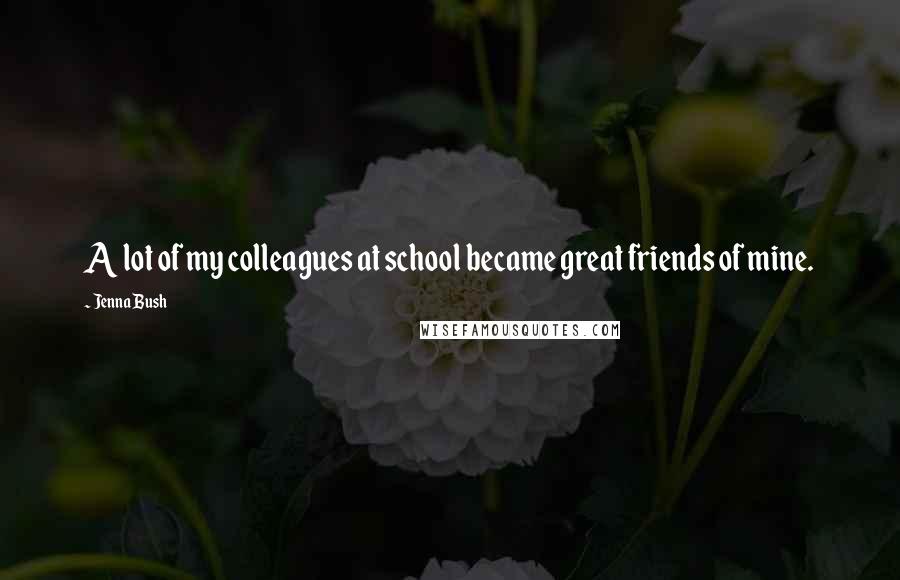 Jenna Bush Quotes: A lot of my colleagues at school became great friends of mine.