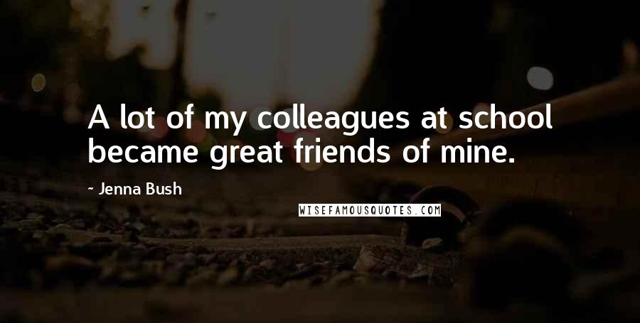 Jenna Bush Quotes: A lot of my colleagues at school became great friends of mine.