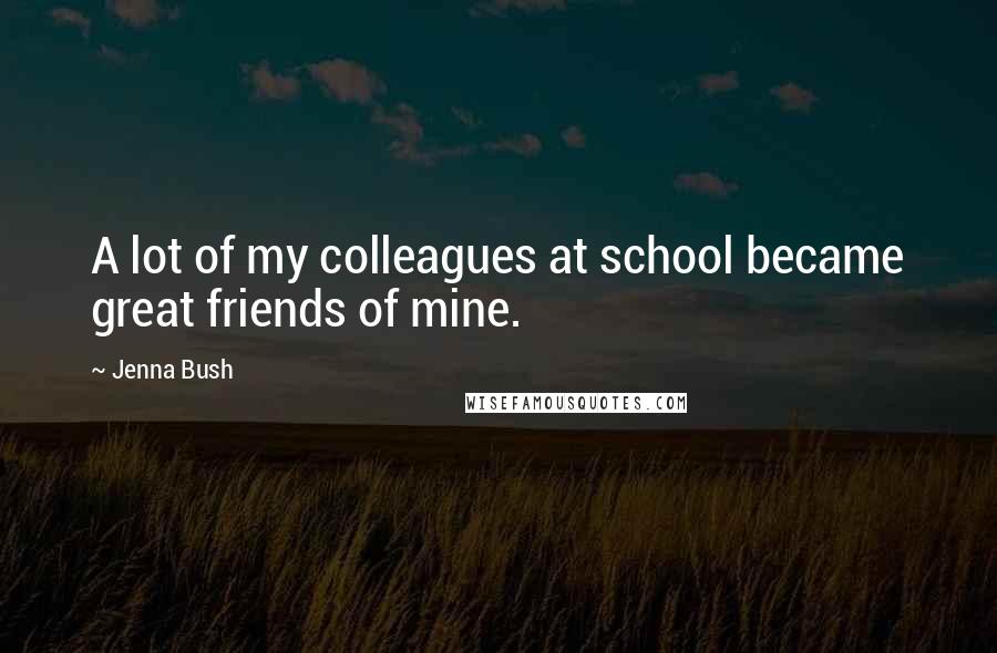 Jenna Bush Quotes: A lot of my colleagues at school became great friends of mine.