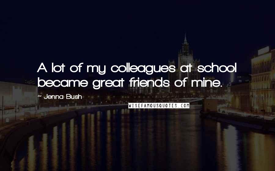 Jenna Bush Quotes: A lot of my colleagues at school became great friends of mine.
