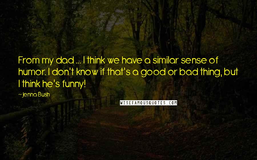 Jenna Bush Quotes: From my dad ... I think we have a similar sense of humor. I don't know if that's a good or bad thing, but I think he's funny!