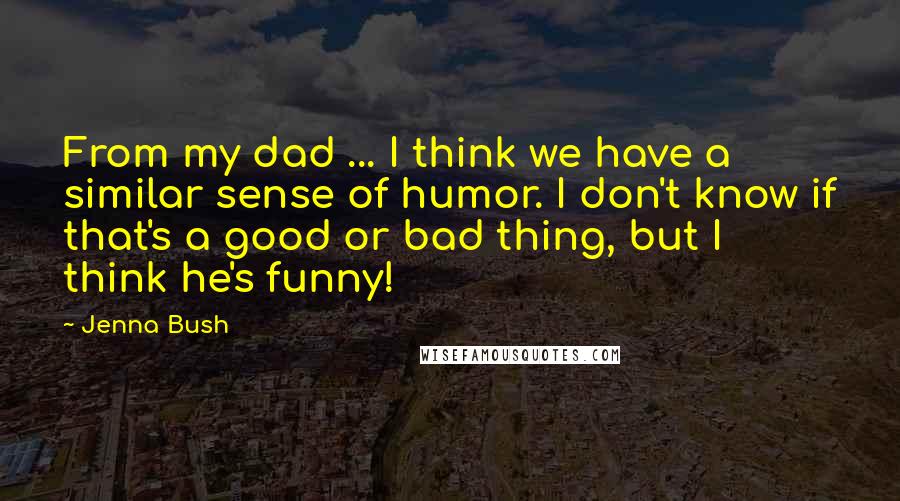 Jenna Bush Quotes: From my dad ... I think we have a similar sense of humor. I don't know if that's a good or bad thing, but I think he's funny!
