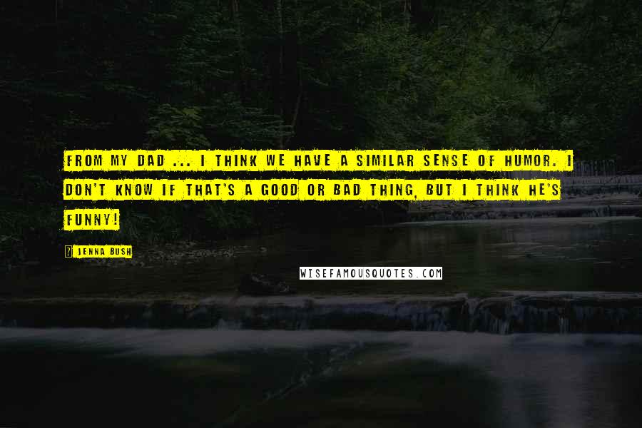 Jenna Bush Quotes: From my dad ... I think we have a similar sense of humor. I don't know if that's a good or bad thing, but I think he's funny!