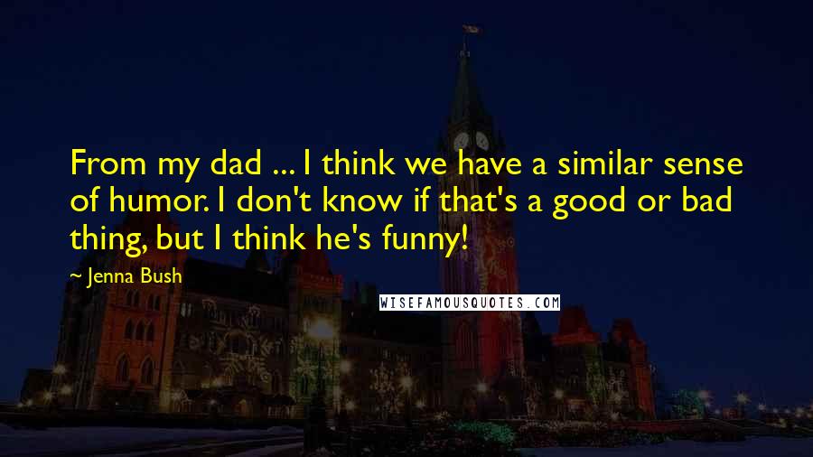 Jenna Bush Quotes: From my dad ... I think we have a similar sense of humor. I don't know if that's a good or bad thing, but I think he's funny!