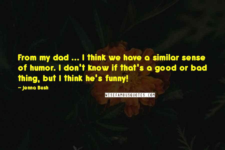 Jenna Bush Quotes: From my dad ... I think we have a similar sense of humor. I don't know if that's a good or bad thing, but I think he's funny!