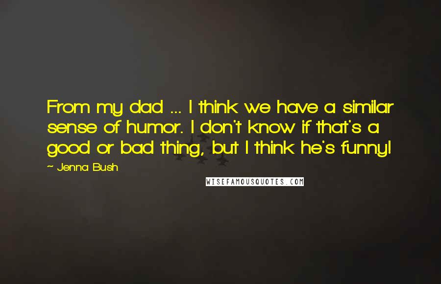 Jenna Bush Quotes: From my dad ... I think we have a similar sense of humor. I don't know if that's a good or bad thing, but I think he's funny!