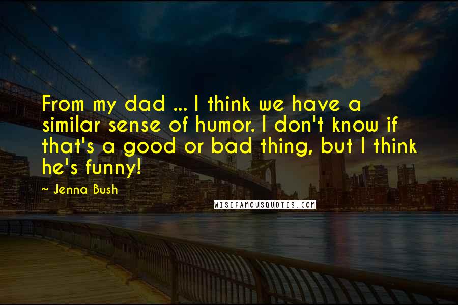 Jenna Bush Quotes: From my dad ... I think we have a similar sense of humor. I don't know if that's a good or bad thing, but I think he's funny!