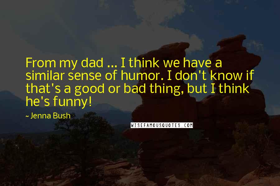 Jenna Bush Quotes: From my dad ... I think we have a similar sense of humor. I don't know if that's a good or bad thing, but I think he's funny!