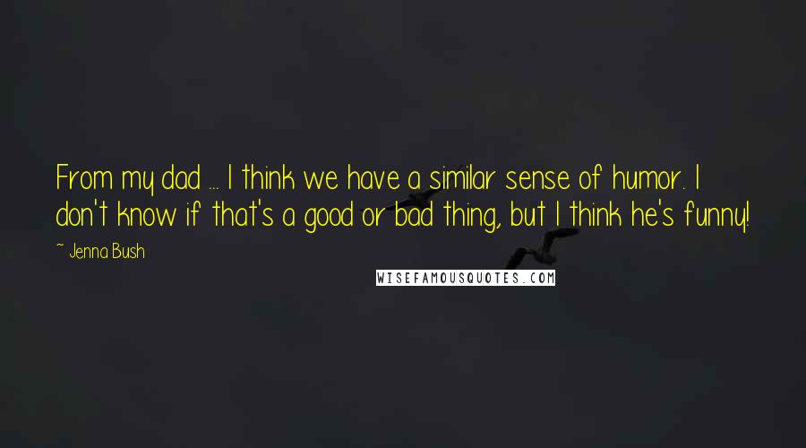 Jenna Bush Quotes: From my dad ... I think we have a similar sense of humor. I don't know if that's a good or bad thing, but I think he's funny!
