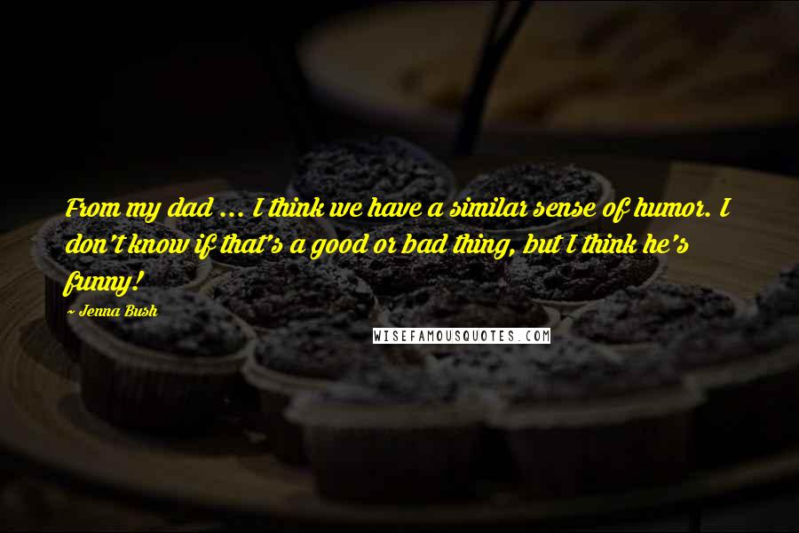 Jenna Bush Quotes: From my dad ... I think we have a similar sense of humor. I don't know if that's a good or bad thing, but I think he's funny!