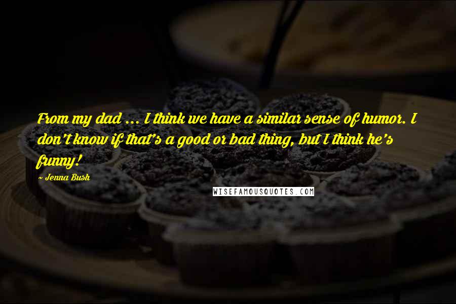 Jenna Bush Quotes: From my dad ... I think we have a similar sense of humor. I don't know if that's a good or bad thing, but I think he's funny!