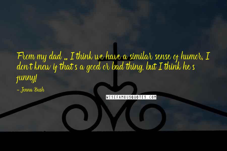 Jenna Bush Quotes: From my dad ... I think we have a similar sense of humor. I don't know if that's a good or bad thing, but I think he's funny!