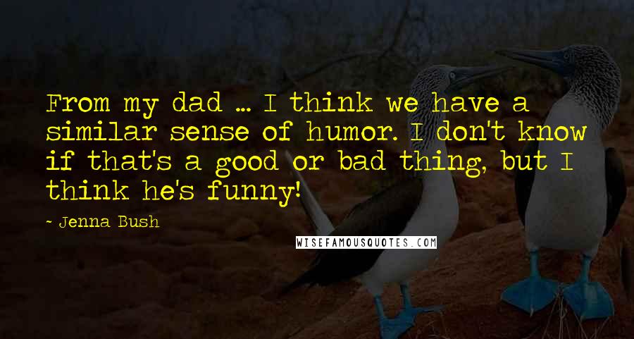 Jenna Bush Quotes: From my dad ... I think we have a similar sense of humor. I don't know if that's a good or bad thing, but I think he's funny!